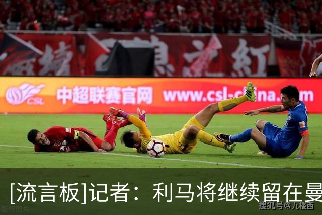[流言板]记者：利马将继续留在曼联，俱乐部很欣赏他的能力+精神属性